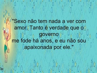 "Sexo não tem nada a ver com amor. Tanto é verdade que o governo me fode há anos, e eu não sou apaixonada por ele." 