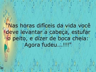 “ Nas horas difíceis da vida você deve levantar a cabeça, estufar o peito, e dizer de boca cheia: Agora fudeu...!!!" 