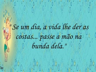 " Se um dia, a vida lhe der as costas... passe a mão na bunda dela." 