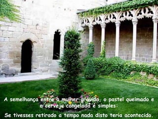 A semelhança entre a mulher grávida, o pastel queimado e
             a cerveja congelada é simples:
Se tivesses retirado a tempo nada disto teria acontecido.
 