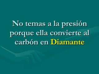 No temas a la presión porque ella convierte al carbón en  Diamante 