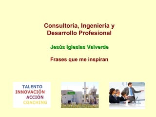 Consultoría, Ingeniería y
 Desarrollo Profesional

  Jesús Iglesias Valverde

  Frases que me inspiran
 