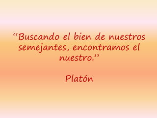 “Buscando el bien de nuestros
semejantes, encontramos el
nuestro.”
Platón
 