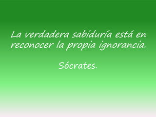 La verdadera sabiduría está en
reconocer la propia ignorancia.
Sócrates.
 