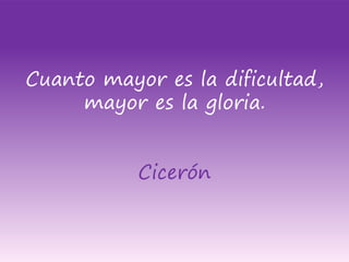 Cuanto mayor es la dificultad,
mayor es la gloria.
Cicerón
 
