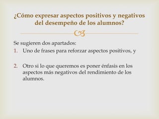 ¿Cómo expresar aspectos positivos y negativos
del desempeño de los alumnos?



Se sugieren dos apartados:
1. Uno de frase...