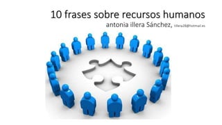 10 frases sobre recursos humanos
antonia illera Sánchez, tillera28@hotmail.es
 