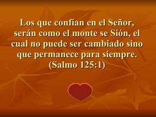 Los que confían en el Señor, serán como el monte se Sión, el cual no puede ser cambiado sino que permanece para siempre. (Salmo 125:1) 
