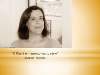 “O Riso é um assunto muito sério”
Sabrina Tacconi
 