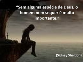 “Sem alguma espécie de Deus, o
homem nem sequer é muito
importante.”
(Sidney Sheldon)
 