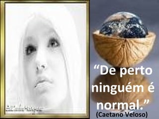 “De perto
ninguém é
normal.”
(Caetano Veloso)
 