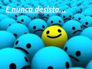 E nunca desista...
 