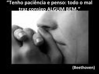 “Tenho paciência e penso: todo o mal
traz consigo ALGUM BEM.”
(Beethoven)
 
