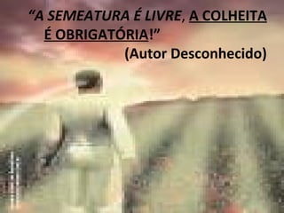 “A SEMEATURA É LIVRE, A COLHEITA
É OBRIGATÓRIA!”
(Autor Desconhecido)
 