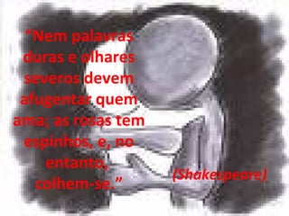 “Nem palavras
duras e olhares
severos devem
afugentar quem
ama; as rosas tem
espinhos, e, no
entanto,
colhem-se.”
(Shakespeare)
 