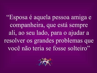 “ Esposa é aquela pessoa amiga e companheira, que está sempre ali, ao seu lado, para o ajudar a resolver os grandes problemas que você não teria se fosse solteiro” 