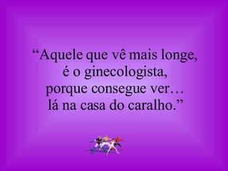 “ Aquele que vê mais longe, é o ginecologista, porque consegue ver… lá na casa do caralho.” 