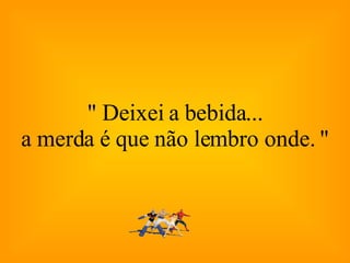 " Deixei a bebida... a merda é que não lembro onde. " 