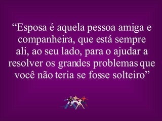 “ Esposa é aquela pessoa amiga e companheira, que está sempre ali, ao seu lado, para o ajudar a resolver os grandes problemas que você não teria se fosse solteiro” 