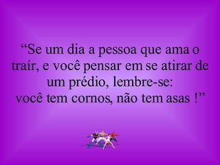 “ Se um dia a pessoa que ama o traír, e você pensar em se atirar de um prédio, lembre-se: você tem cornos, não tem asas !” 