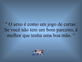 " O sexo é como um jogo de cartas: Se você não tem um bom parceiro, é melhor que tenha uma boa mão. “ 