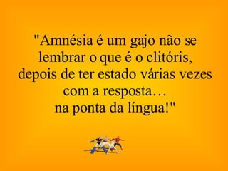 "Amnésia é um gajo não se lembrar o que é o clitóris, depois de ter estado várias vezes com a resposta… na ponta da língua!" 