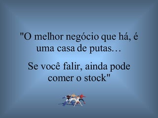 "O melhor negócio que há, é uma casa de putas… Se você falir, ainda pode comer o stock" 
