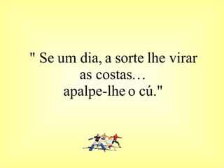 " Se um dia, a sorte lhe virar as costas… apalpe-lhe o cú." 