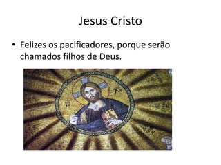Jesus Cristo
• Felizes os pacificadores, porque serão
  chamados filhos de Deus.
 