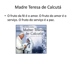 Madre Teresa de Calcutá
• O fruto da fé é o amor. O fruto do amor é o
  serviço. O fruto do serviço é a paz.
 