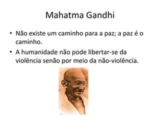 Mahatma Gandhi
• Não existe um caminho para a paz; a paz é o
  caminho.
• A humanidade não pode libertar-se da
  violência senão por meio da não-violência.
 