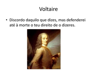 Voltaire
• Discordo daquilo que dizes, mas defenderei
  até à morte o teu direito de o dizeres.
 