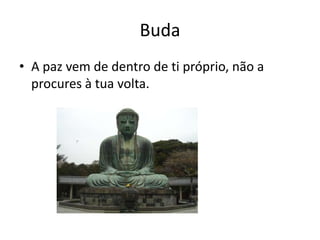 Buda
• A paz vem de dentro de ti próprio, não a
  procures à tua volta.
 
