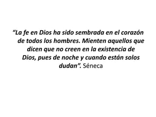 “La fe en Dios ha sido sembrada en el corazón
  de todos los hombres. Mienten aquellos que
     dicen que no creen en la existencia de
   Dios, pues de noche y cuando están solos
                 dudan”. Séneca
 