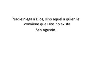 Nadie niega a Dios, sino aquel a quien le
      conviene que Dios no exista.
              San Agustín.
 