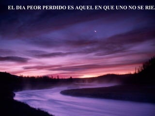 EL DIA PEOR PERDIDO ES AQUEL EN QUE UNO NO SE RIE.
 