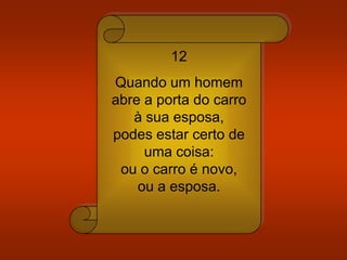 12
Quando um homem
abre a porta do carro
à sua esposa,
podes estar certo de
uma coisa:
ou o carro é novo,
ou a esposa.
 