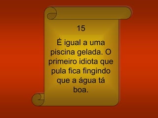 15
É igual a uma
piscina gelada. O
primeiro idiota que
pula fica fingindo
que a água tá
boa.
 