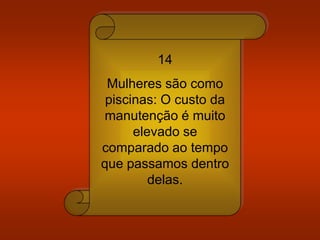 14
Mulheres são como
piscinas: O custo da
manutenção é muito
elevado se
comparado ao tempo
que passamos dentro
delas.
 