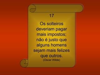 17
Os solteiros
deveriam pagar
mais impostos;
não é justo que
alguns homens
sejam mais felizes
que outros.
(Oscar Wilde)
 