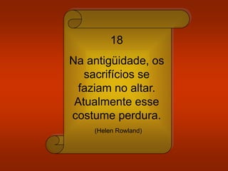 18
Na antigüidade, os
sacrifícios se
faziam no altar.
Atualmente esse
costume perdura.
(Helen Rowland)
 