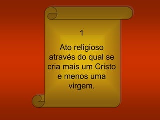 1
Ato religioso
através do qual se
cria mais um Cristo
e menos uma
virgem.
 