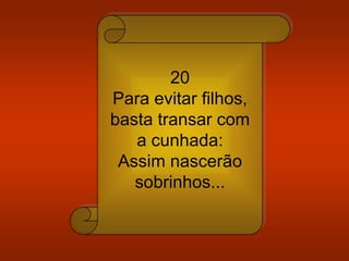 20
Para evitar filhos,
basta transar com
a cunhada:
Assim nascerão
sobrinhos...
 