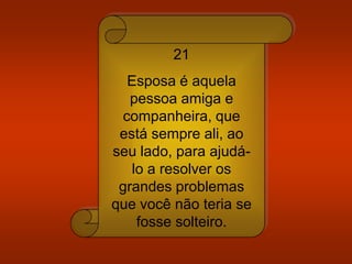 21
Esposa é aquela
pessoa amiga e
companheira, que
está sempre ali, ao
seu lado, para ajudá-
lo a resolver os
grandes problemas
que você não teria se
fosse solteiro.
 