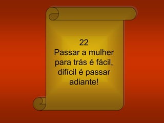 22
Passar a mulher
para trás é fácil,
difícil é passar
adiante!
 