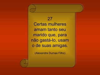 27
Certas mulheres
amam tanto seu
marido que, para
não gastá-lo, usam
o de suas amigas.
(Alexandre Dumas Filho)
 