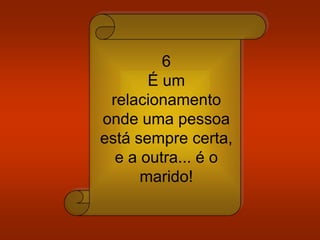 6
É um
relacionamento
onde uma pessoa
está sempre certa,
e a outra... é o
marido!
 