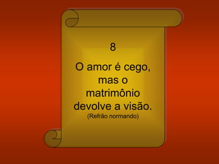 8
O amor é cego,
mas o
matrimônio
devolve a visão.
(Refrão normando)
 