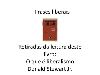 Frases liberais
Retiradas da leitura deste
livro:
“O que é liberalismo”
Donald Stwewart Jr.
 