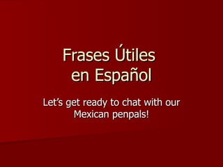 Frases Útiles  en Español Let’s get ready to chat with our Mexican penpals! 